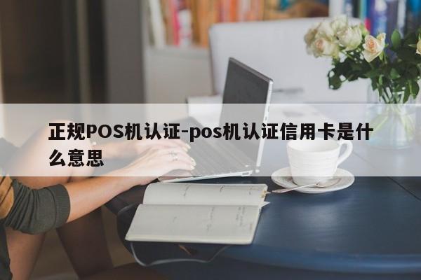 红岗正规POS机认证-pos机认证信用卡是什么意思